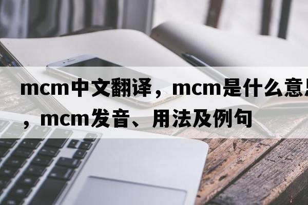 mcm中文翻譯，mcm是什么意思，mcm發(fā)音、用法及例句