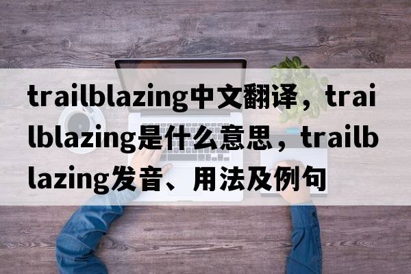 trailblazing中文翻譯，trailblazing是什么意思，trailblazing發(fā)音、用法及例句
