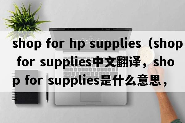 shop for hp supplies（shop for supplies中文翻譯，shop for supplies是什么意思，shop for supplies發(fā)音、用法及例句）