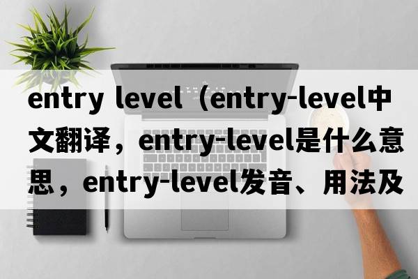 entry level（entry-level中文翻譯，entry-level是什么意思，entry-level發(fā)音、用法及例句）
