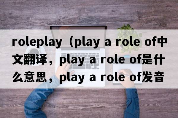 roleplay（play a role of中文翻譯，play a role of是什么意思，play a role of發(fā)音、用法及例句）