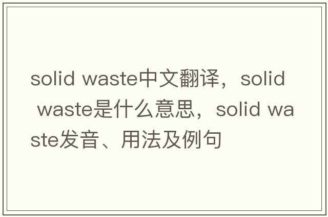 solid waste中文翻譯，solid waste是什么意思，solid waste發(fā)音、用法及例句
