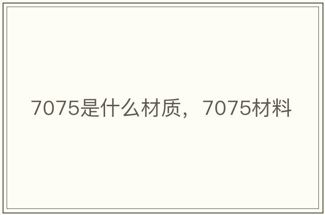 7075是什么材質(zhì)，7075材料