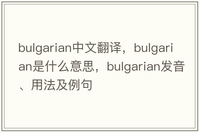Bulgarian中文翻譯，Bulgarian是什么意思，Bulgarian發(fā)音、用法及例句