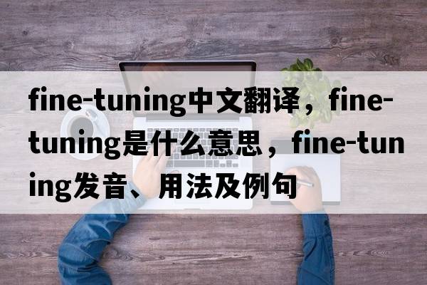 fine-tuning中文翻譯，fine-tuning是什么意思，fine-tuning發(fā)音、用法及例句