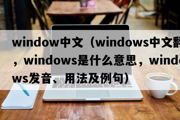 window中文（windows中文翻譯，windows是什么意思，windows發(fā)音、用法及例句）