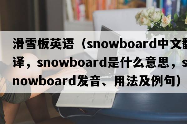 滑雪板英語（snowboard中文翻譯，snowboard是什么意思，snowboard發(fā)音、用法及例句）