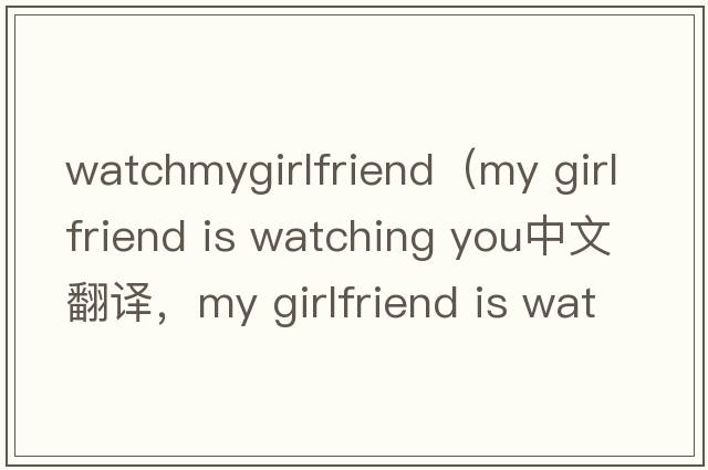 watchmygirlfriend（my girlfriend is watching you中文翻譯，my girlfriend is watching you是什么意思，my girlfriend