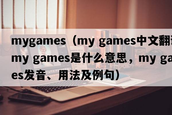 mygames（my games中文翻譯，my games是什么意思，my games發(fā)音、用法及例句）