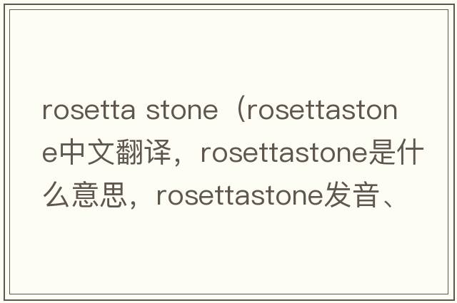 rosetta stone（rosettastone中文翻譯，rosettastone是什么意思，rosettastone發(fā)音、用法及例句）