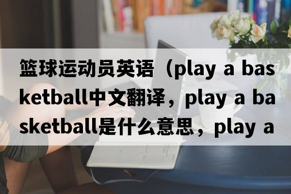 籃球運(yùn)動(dòng)員英語（play a basketball中文翻譯，play a basketball是什么意思，play a basketball發(fā)音、用法及例句）