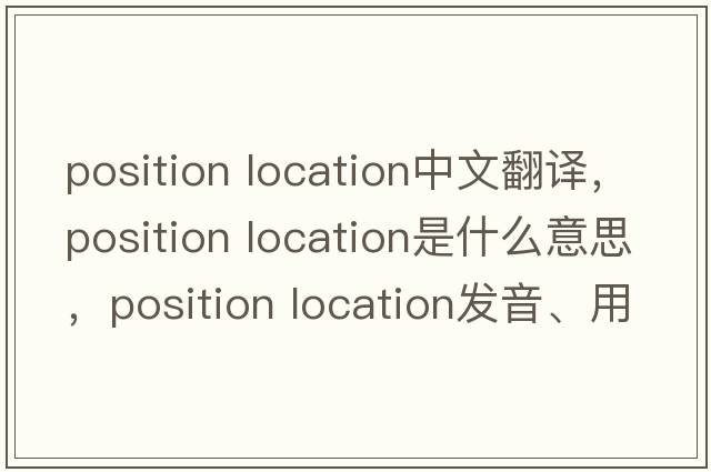 position location中文翻譯，position location是什么意思，position location發(fā)音、用法及例句