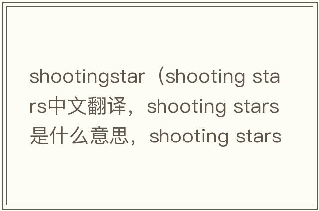shootingstar（shooting stars中文翻譯，shooting stars是什么意思，shooting stars發(fā)音、用法及例句）