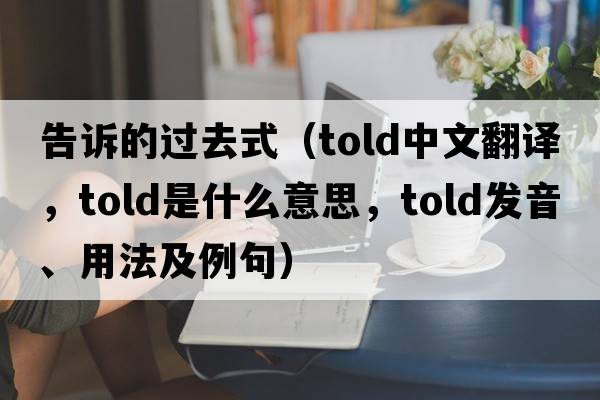 告訴的過(guò)去式（told中文翻譯，told是什么意思，told發(fā)音、用法及例句）