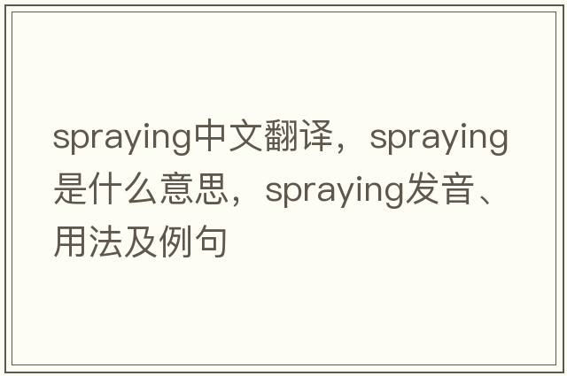 spraying中文翻譯，spraying是什么意思，spraying發(fā)音、用法及例句