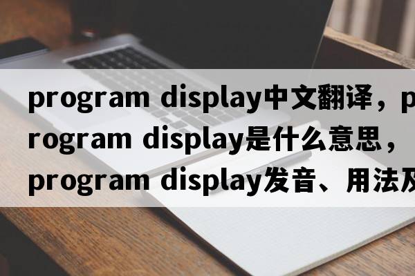 program display中文翻譯，program display是什么意思，program display發(fā)音、用法及例句