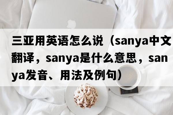 三亞用英語怎么說（Sanya中文翻譯，Sanya是什么意思，Sanya發(fā)音、用法及例句）