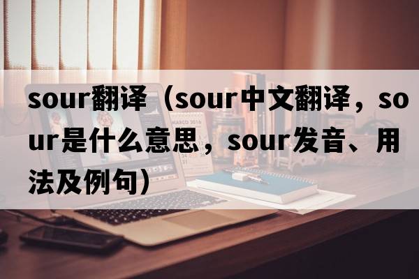 sour翻譯（sour中文翻譯，sour是什么意思，sour發(fā)音、用法及例句）