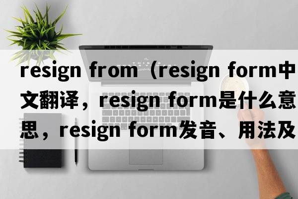 resign from（resign form中文翻譯，resign form是什么意思，resign form發(fā)音、用法及例句）