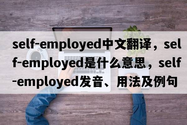 self-employed中文翻譯，self-employed是什么意思，self-employed發(fā)音、用法及例句