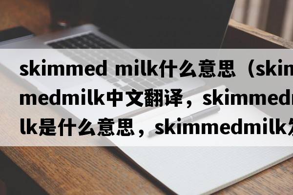skimmed milk什么意思（skimmedmilk中文翻譯，skimmedmilk是什么意思，skimmedmilk發(fā)音、用法及例句）