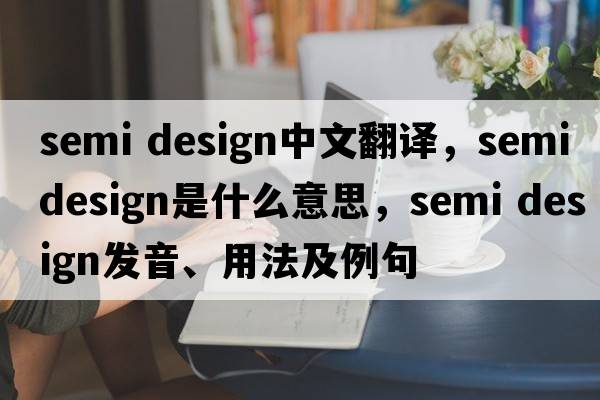 semi design中文翻譯，semi design是什么意思，semi design發(fā)音、用法及例句