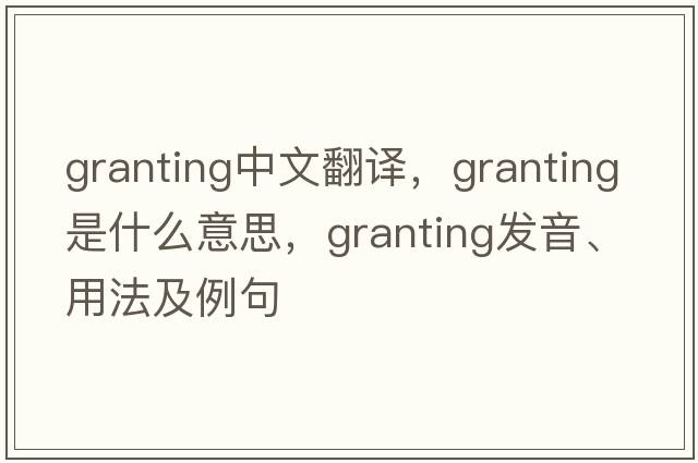 granting中文翻譯，granting是什么意思，granting發(fā)音、用法及例句
