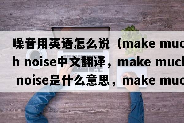 噪音用英語怎么說（make much noise中文翻譯，make much noise是什么意思，make much noise發(fā)音、用法及例句）
