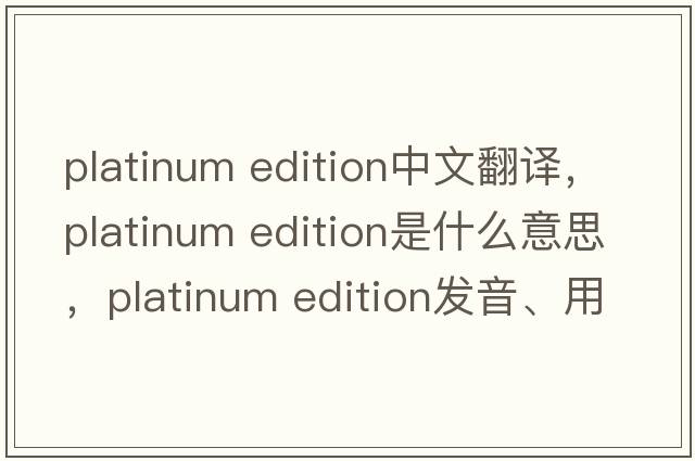 platinum edition中文翻譯，platinum edition是什么意思，platinum edition發(fā)音、用法及例句