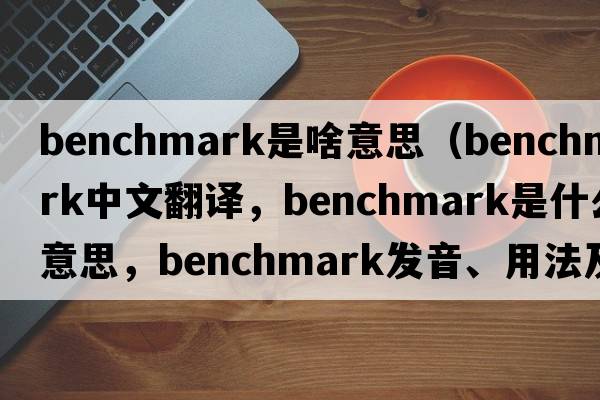 benchmark是啥意思（benchmark中文翻譯，benchmark是什么意思，benchmark發(fā)音、用法及例句）