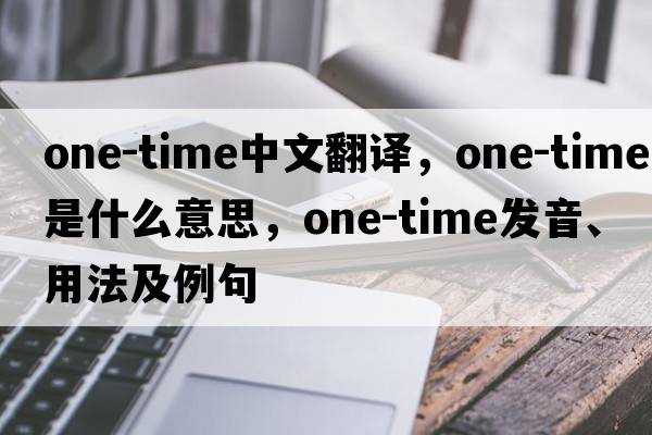 one-time中文翻譯，one-time是什么意思，one-time發(fā)音、用法及例句