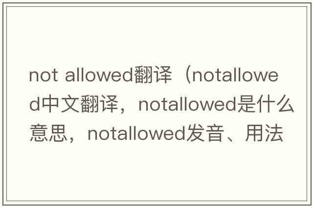 not allowed翻譯（notallowed中文翻譯，notallowed是什么意思，notallowed發(fā)音、用法及例句）