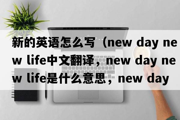 新的英語怎么寫（new day new life中文翻譯，new day new life是什么意思，new day new life發(fā)音、用法及例句）