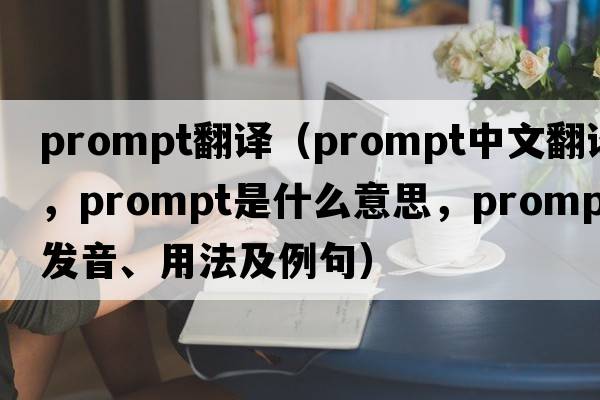 prompt翻譯（prompt中文翻譯，prompt是什么意思，prompt發(fā)音、用法及例句）