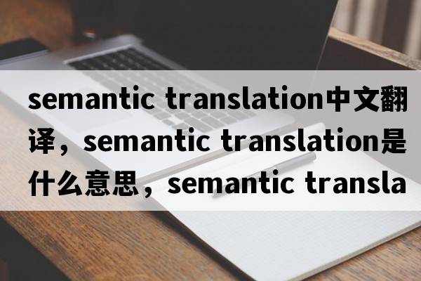 semantic translation中文翻譯，semantic translation是什么意思，semantic translation發(fā)音、用法及例句
