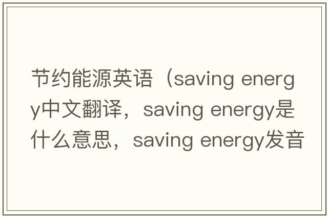 節(jié)約能源英語(yǔ)（saving energy中文翻譯，saving energy是什么意思，saving energy發(fā)音、用法及例句）