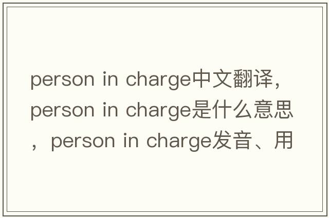 person in charge中文翻譯，person in charge是什么意思，person in charge發(fā)音、用法及例句