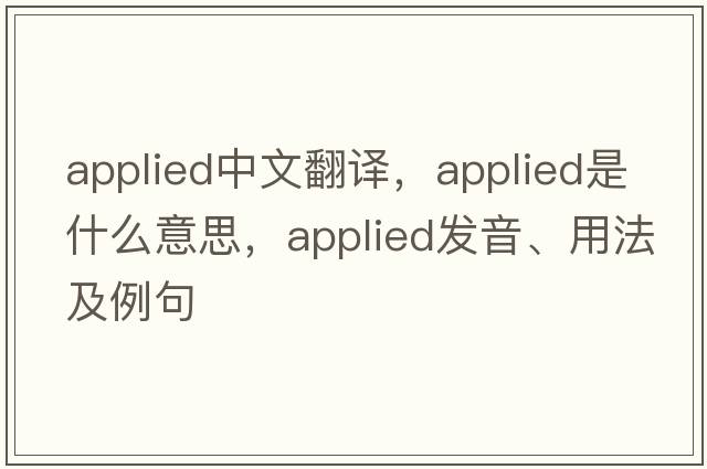 applied中文翻譯，applied是什么意思，applied發(fā)音、用法及例句