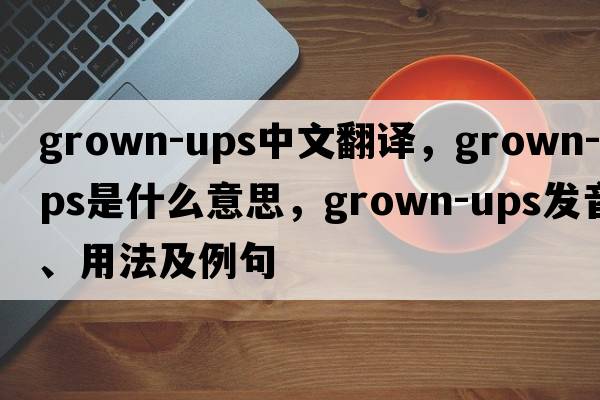 grown-ups中文翻譯，grown-ups是什么意思，grown-ups發(fā)音、用法及例句