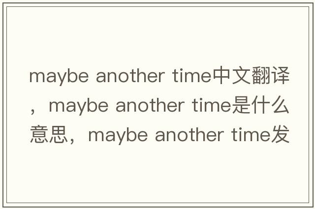 maybe another time中文翻譯，maybe another time是什么意思，maybe another time發(fā)音、用法及例句