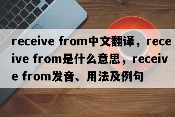 receive from中文翻譯，receive from是什么意思，receive from發(fā)音、用法及例句