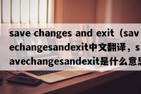 save changes and exit（savechangesandexit中文翻譯，savechangesandexit是什么意思，savechangesandexit發(fā)音、用法及例句）