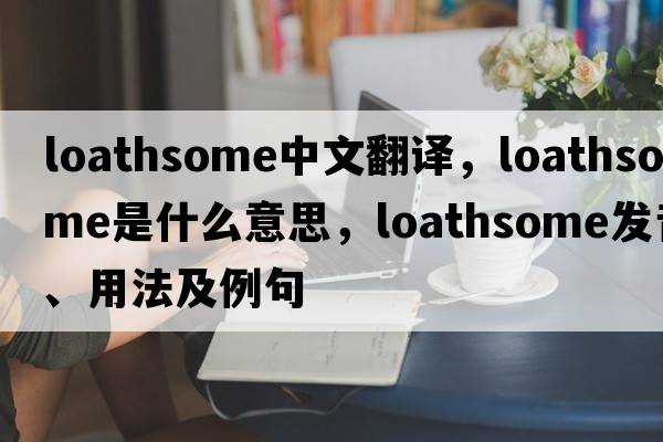 loathsome中文翻譯，loathsome是什么意思，loathsome發(fā)音、用法及例句