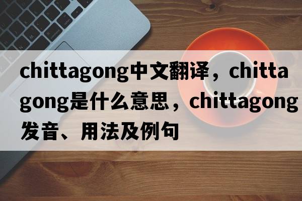 Chittagong中文翻譯，Chittagong是什么意思，Chittagong發(fā)音、用法及例句