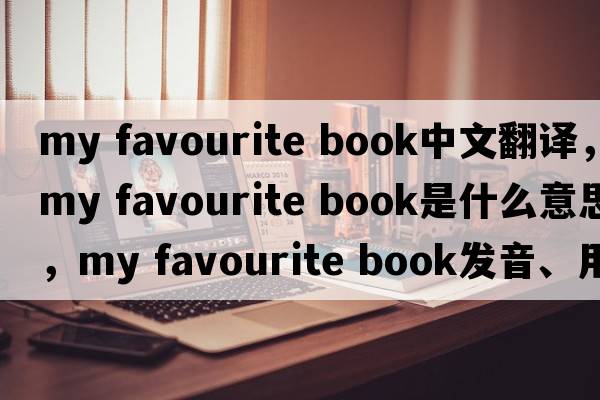 my favourite book中文翻譯，my favourite book是什么意思，my favourite book發(fā)音、用法及例句