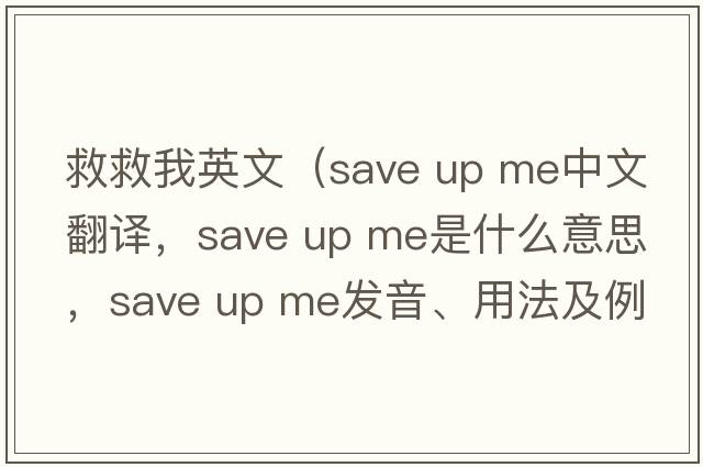 救救我英文（save up me中文翻譯，save up me是什么意思，save up me發(fā)音、用法及例句）