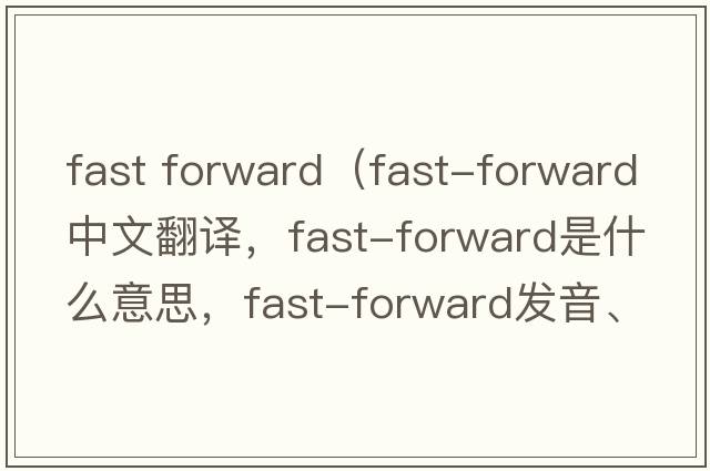 fast forward（fast-forward中文翻譯，fast-forward是什么意思，fast-forward發(fā)音、用法及例句）