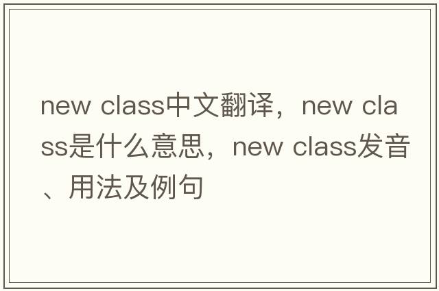 new class中文翻譯，new class是什么意思，new class發(fā)音、用法及例句