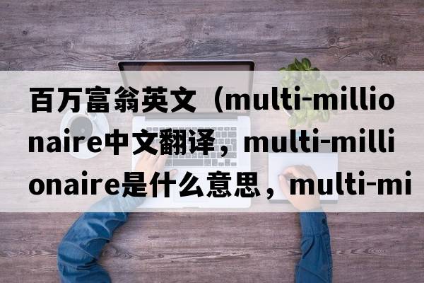 百萬富翁英文（multi-millionaire中文翻譯，multi-millionaire是什么意思，multi-millionaire發(fā)音、用法及例句）