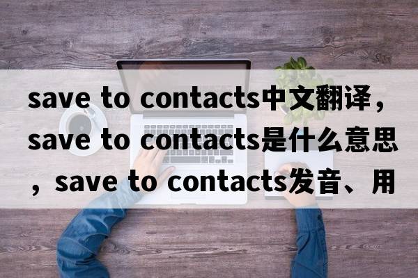 save to contacts中文翻譯，save to contacts是什么意思，save to contacts發(fā)音、用法及例句